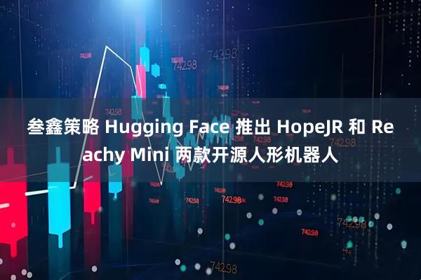 叁鑫策略 Hugging Face 推出 HopeJR 和 Reachy Mini 两款开源人形机器人