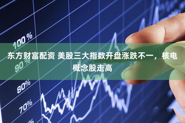 东方财富配资 美股三大指数开盘涨跌不一，核电概念股走高