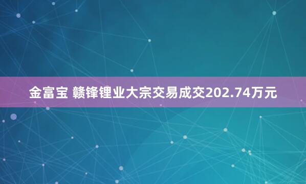 金富宝 赣锋锂业大宗交易成交202.74万元