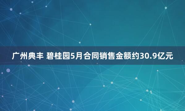 广州典丰 碧桂园5月合同销售金额约30.9亿元