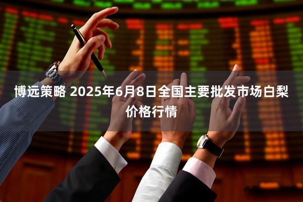 博远策略 2025年6月8日全国主要批发市场白梨价格行情