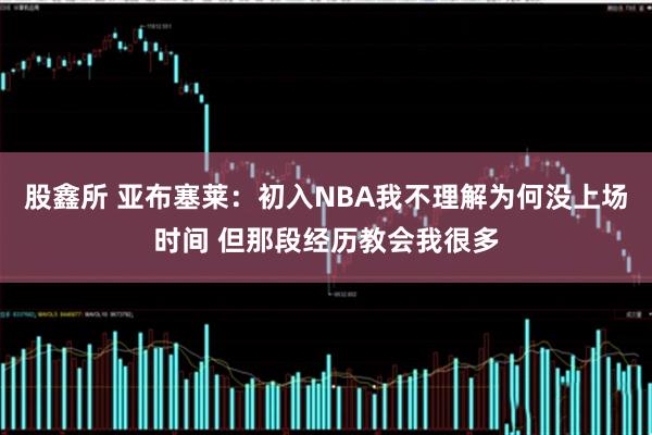 股鑫所 亚布塞莱：初入NBA我不理解为何没上场时间 但那段经历教会我很多