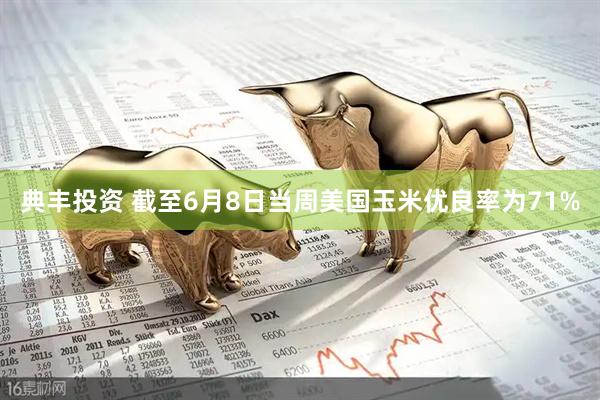 典丰投资 截至6月8日当周美国玉米优良率为71%