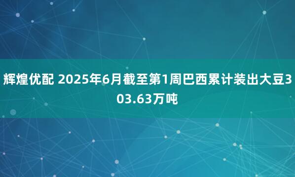 辉煌优配 2025年6月截至第1周巴西累计装出大豆303.63万吨