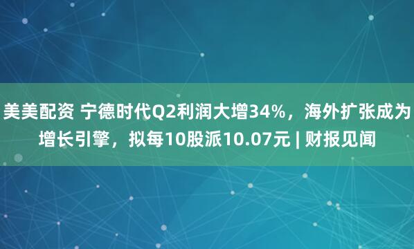 美美配资 宁德时代Q2利润大增34%，海外扩张成为增长引擎，拟每10股派10.07元 | 财报见闻