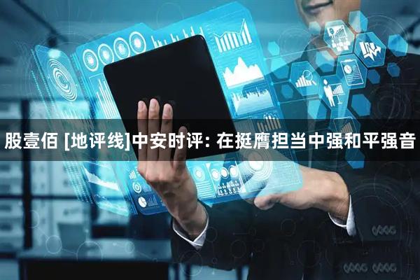股壹佰 [地评线]中安时评: 在挺膺担当中强和平强音