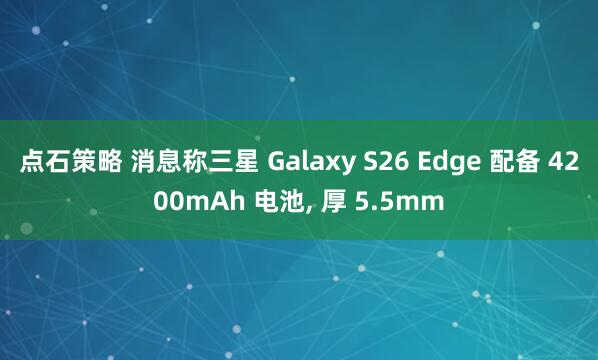 点石策略 消息称三星 Galaxy S26 Edge 配备 4200mAh 电池, 厚 5.5mm
