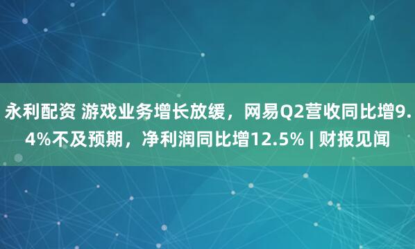 永利配资 游戏业务增长放缓，网易Q2营收同比增9.4%不及预期，净利润同比增12.5% | 财报见闻