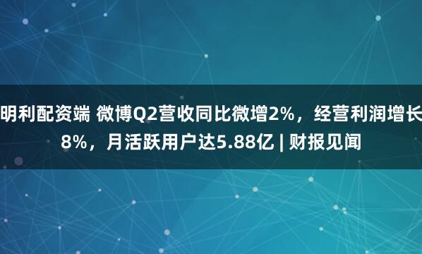 明利配资端 微博Q2营收同比微增2%，经营利润增长8%，月活跃用户达5.88亿 | 财报见闻