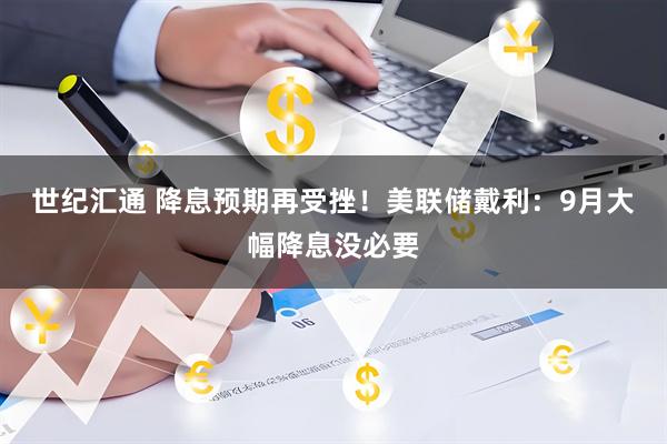 世纪汇通 降息预期再受挫！美联储戴利：9月大幅降息没必要