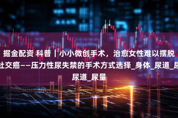 掘金配资 科普｜小小微创手术，治愈女性难以摆脱的社交癌——压力性尿失禁的手术方式选择_身体_尿道_尿量