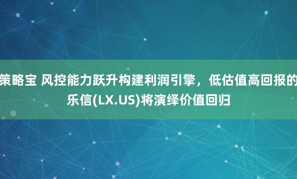 策略宝 风控能力跃升构建利润引擎，低估值高回报的乐信(LX.US)将演绎价值回归