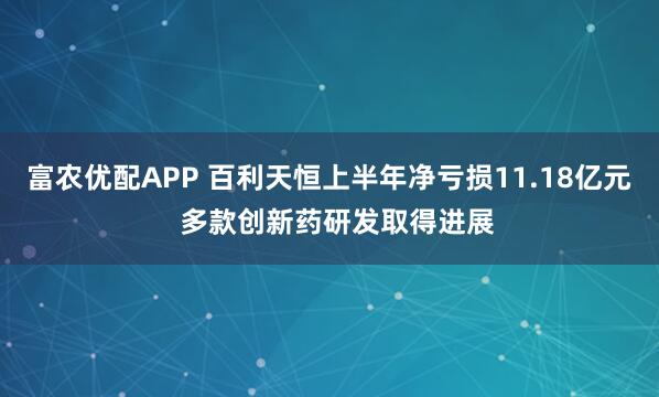 富农优配APP 百利天恒上半年净亏损11.18亿元  多款创新药研发取得进展