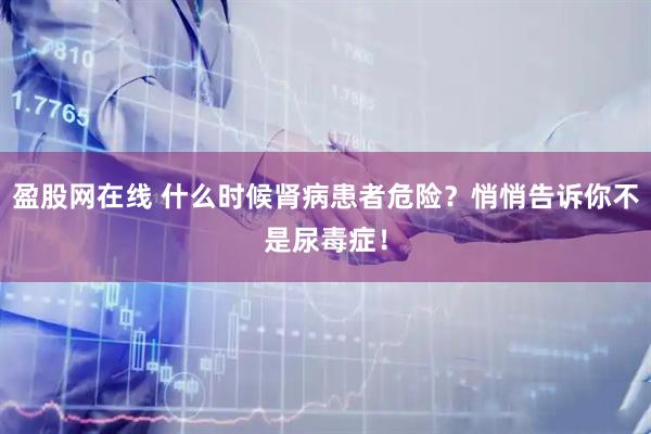 盈股网在线 什么时候肾病患者危险？悄悄告诉你不是尿毒症！