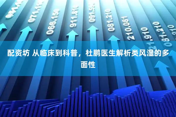 配资坊 从临床到科普，杜鹏医生解析类风湿的多面性