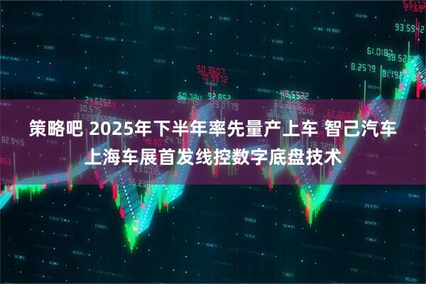 策略吧 2025年下半年率先量产上车 智己汽车上海车展首发线控数字底盘技术