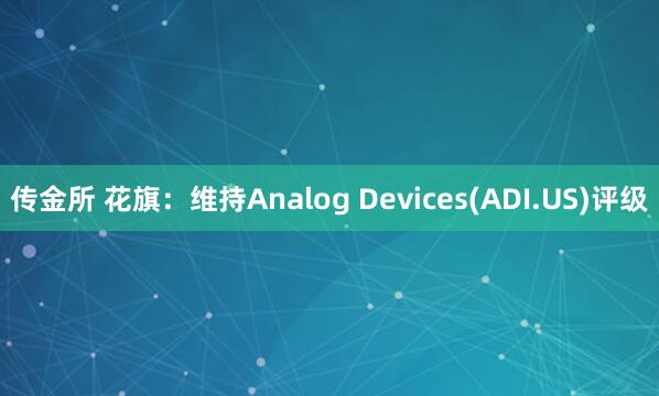 传金所 花旗：维持Analog Devices(ADI.US)评级