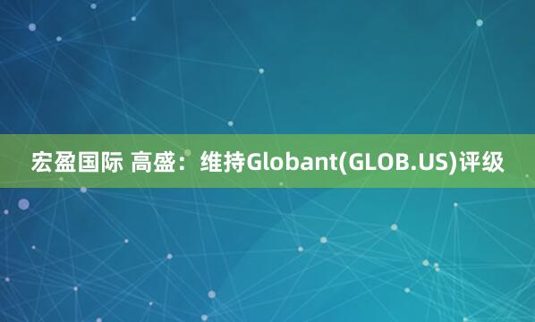 宏盈国际 高盛：维持Globant(GLOB.US)评级