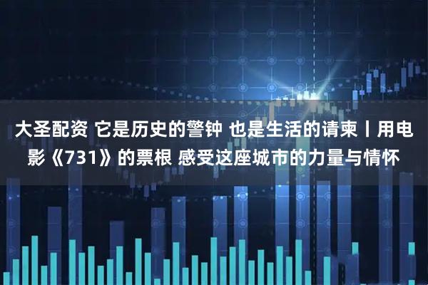 大圣配资 它是历史的警钟 也是生活的请柬丨用电影《731》的票根 感受这座城市的力量与情怀