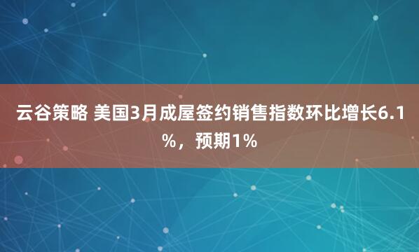 云谷策略 美国3月成屋签约销售指数环比增长6.1%，预期1%