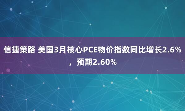 信捷策路 美国3月核心PCE物价指数同比增长2.6%，预期2.60%