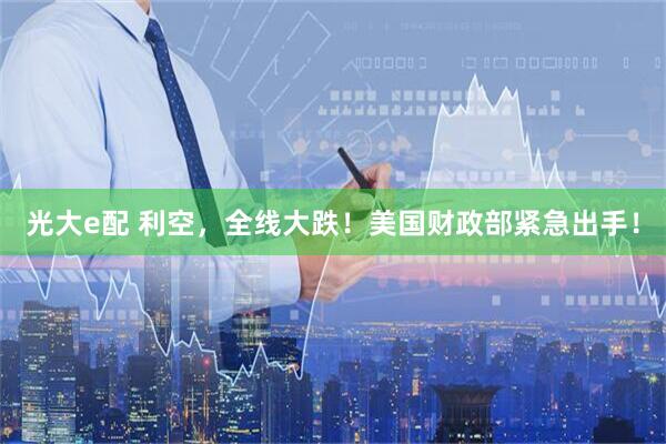 光大e配 利空，全线大跌！美国财政部紧急出手！