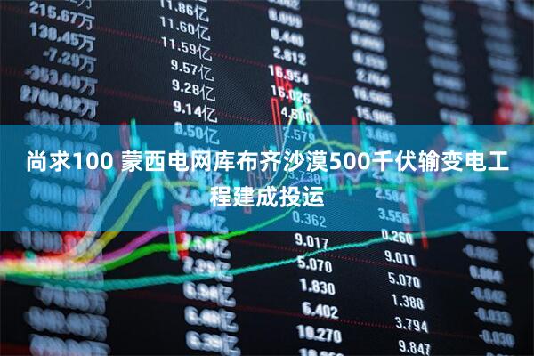 尚求100 蒙西电网库布齐沙漠500千伏输变电工程建成投运