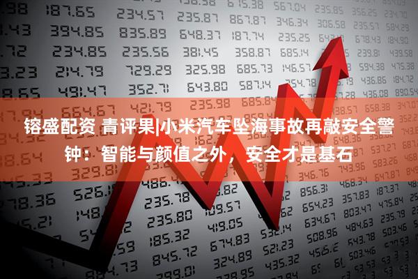 镕盛配资 青评果|小米汽车坠海事故再敲安全警钟：智能与颜值之外，安全才是基石