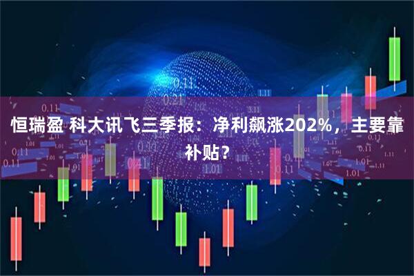 恒瑞盈 科大讯飞三季报：净利飙涨202%，主要靠补贴？