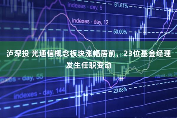 泸深投 光通信概念板块涨幅居前，23位基金经理发生任职变动