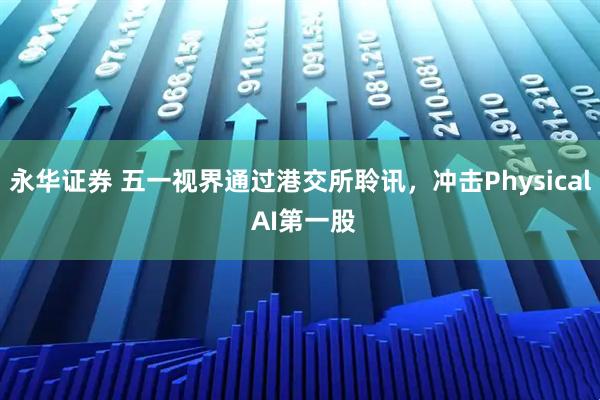 永华证券 五一视界通过港交所聆讯，冲击Physical AI第一股