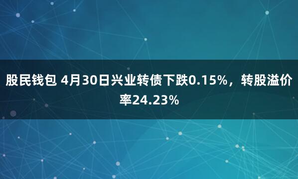 股民钱包 4月30日兴业转债下跌0.15%，转股溢价率24.23%