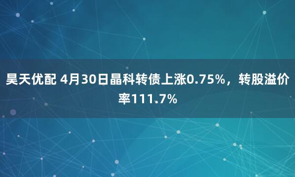 昊天优配 4月30日晶科转债上涨0.75%，转股溢价率111.7%